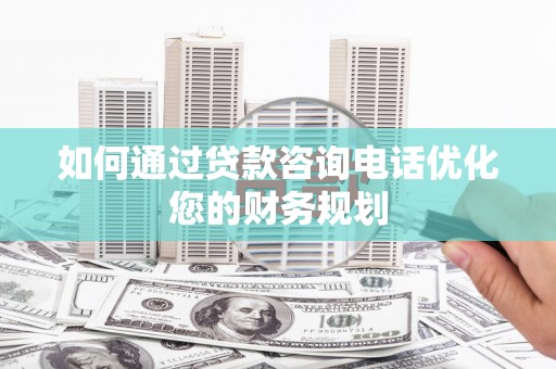 东光如何通过贷款咨询电话优化您的财务规划
