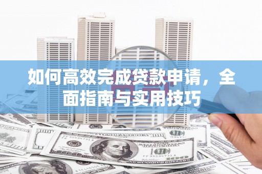 东光如何高效完成贷款申请，全面指南与实用技巧