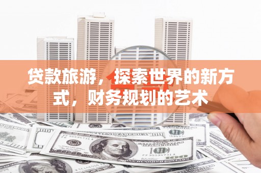 东光贷款旅游，探索世界的新方式，财务规划的艺术