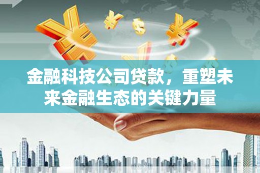 东光金融科技公司贷款，重塑未来金融生态的关键力量