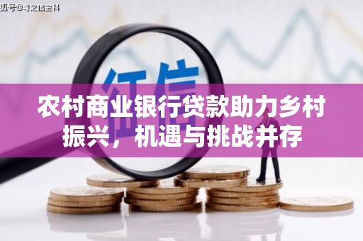 东光农村商业银行贷款助力乡村振兴，机遇与挑战并存