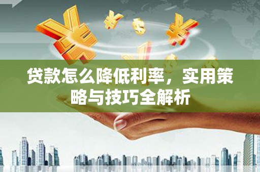 东光贷款怎么降低利率，实用策略与技巧全解析