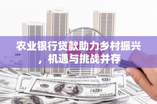 东光农业银行贷款助力乡村振兴，机遇与挑战并存