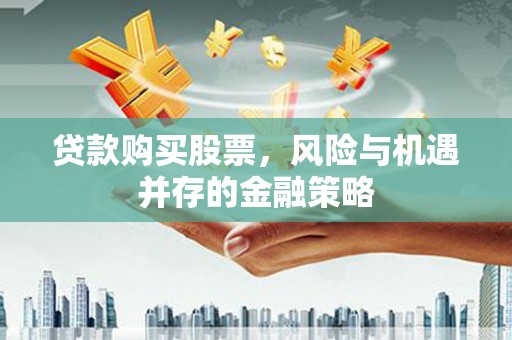 东光贷款购买股票，风险与机遇并存的金融策略