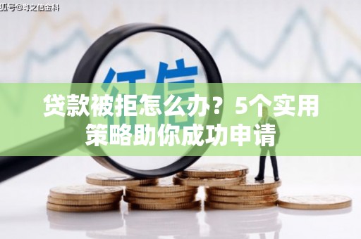东光贷款被拒怎么办？5个实用策略助你成功申请