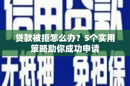 东光贷款被拒怎么办？5个实用策略助你成功申请