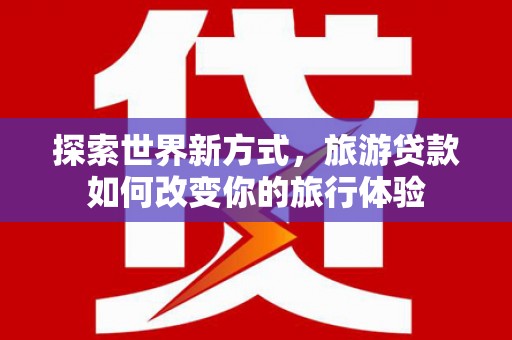 东光探索世界新方式，旅游贷款如何改变你的旅行体验