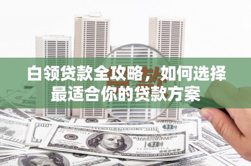 东光白领贷款全攻略，如何选择最适合你的贷款方案